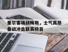 IM体育注册链接-里尔客场战梅斯，士气高昂备战冲击联赛榜首的简单介绍
