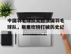 IM体育网页版登录入口-中国羽毛球队完胜法国羽毛球队，斯里坎特打破历史纪录的简单介绍