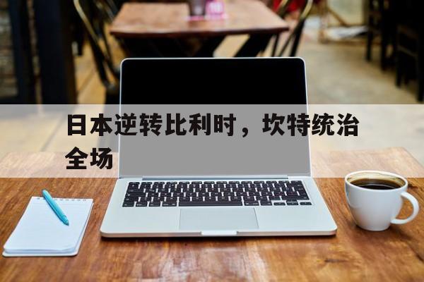 IM体育数据分析平台-关于日本逆转比利时，坎特统治全场的信息