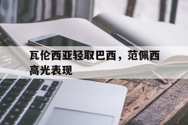 IM体育数据分析平台-关于瓦伦西亚轻取巴西，范佩西高光表现的信息